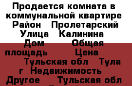 Продается комната в коммунальной квартире › Район ­ Пролетарский › Улица ­ Калинина › Дом ­ 26 › Общая площадь ­ 11 › Цена ­ 550 000 - Тульская обл., Тула г. Недвижимость » Другое   . Тульская обл.,Тула г.